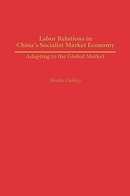 Labor Relations in China's Socialist Market Economy: Adapting to the Global Market by Sheila Oakley