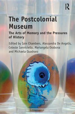 The Postcolonial Museum: The Arts of Memory and the Pressures of History by Iain Chambers, Alessandra De Angelis, Celeste Ianniciello