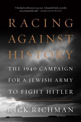 Racing Against History: The 1940 Campaign for a Jewish Army to Fight Hitler by Rick Richman