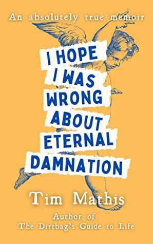 I Hope I Was Wrong About Eternal Damnation: An Absolutely True Memoir by Tim Mathis