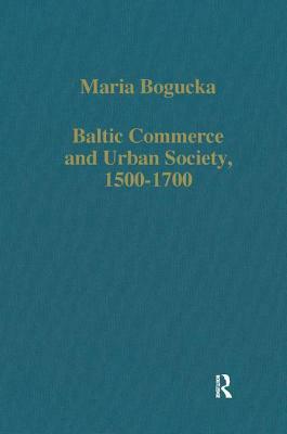 Baltic Commerce and Urban Society, 1500-1700: Gdansk/Danzig and Its Polish Context by Maria Bogucka