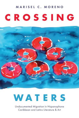 Crossing Waters: Undocumented Migration in Hispanophone Caribbean and Latinx Literature &amp; Art by Marisel C. Moreno
