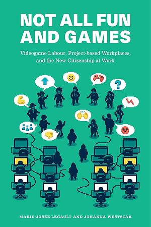 Not All Fun and Games: Videogame Labour, Project-Based Workplaces, and the New Citizenship at Work by Marie-Josée Legault, Johanna Weststar