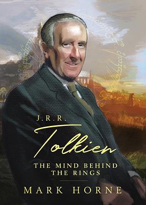 J. R. R. Tolkien: The Mind Behind the Rings by Mark Horne