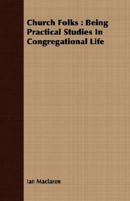 Church Folks: Being Practical Studies in Congregational Life by Ian Maclaren