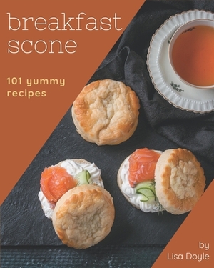 101 Yummy Breakfast Scone Recipes: A Yummy Breakfast Scone Cookbook Everyone Loves! by Lisa Doyle