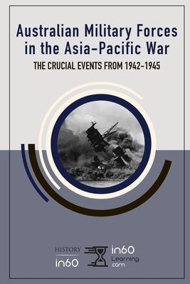 Australian Military Forces in the Asia-Pacific War: The Crucial Events from 1942-1945 by In60learning