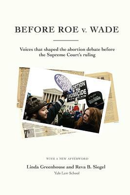 Before Roe V. Wade: Voices That Shaped the Abortion Debate Before the Supreme Court's Ruling by Linda Greenhouse, Reva B. Siegel