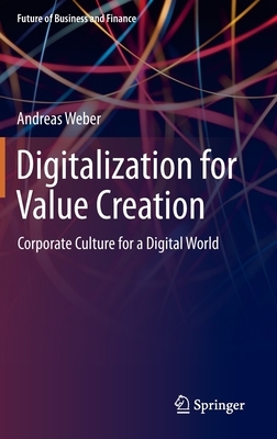 Digitalization for Value Creation: Corporate Culture for a Digital World by Andreas Weber