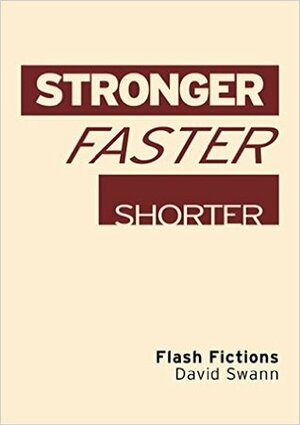 Stronger Faster Shorter: Flash Fictions by David Swann