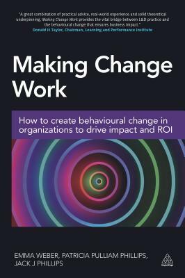 Making Change Work: How to Create Behavioural Change in Organizations to Drive Impact and Roi by Jack J. Phillips, Patricia Pulliam Phillips, Emma Weber