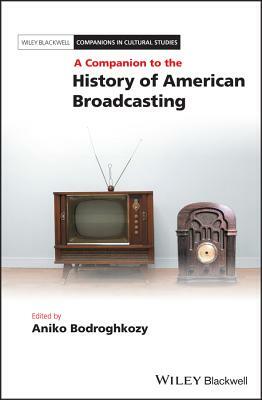 A Companion to the History of American Broadcasting by Aniko Bodroghkozy