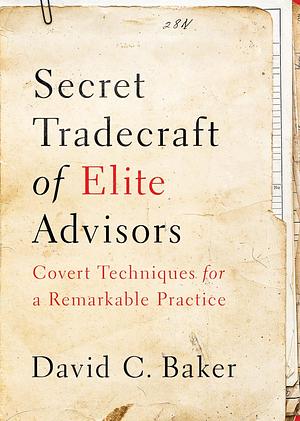 Secret Tradecraft of Elite Advisors: Covert Techniques for a Remarkable Practice by David C. Baker, Bryn Mooth, Emily Mills