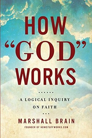 How God Works: A Logical Inquiry on Faith by Marshall Brain