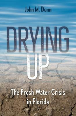 Drying Up: The Fresh Water Crisis in Florida by John M. Dunn