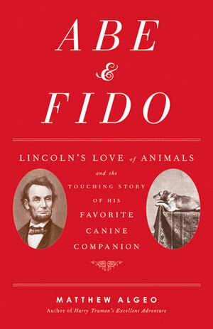 Abe and Fido: Lincoln's Love of Animals and the Touching Story of His Favorite Canine Companion by Matthew Algeo