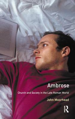 Ambrose: Church and Society in the Late Roman World by John Moorhead