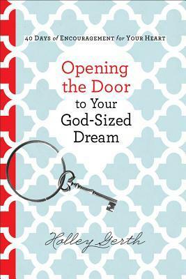Opening the Door to Your God-Sized Dream: 40 Days of Encouragement for Your Heart by Holley Gerth