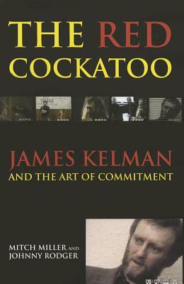 The Red Cockatoo: James Kelman and the Art of Commitment by Johnny Rodger, Mitch Miller, John Rodger