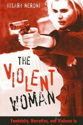 The Violent Woman: Femininity, Narrative, and Violence in Contemporary American Cinema by Hilary Neroni