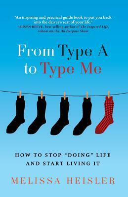 From Type A to Type Me: How to Stop Doing Life and Start Living It by Melissa Heisler