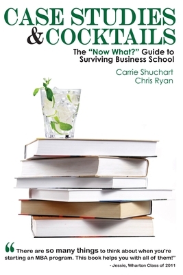 Case Studies & Cocktails: The Now What? Guide to Surviving Business School by Carrie Shuchart, Chris Ryan