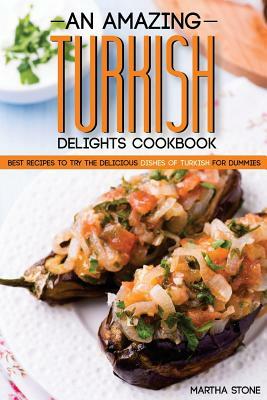 An Amazing Turkish Delights Cookbook: Best Recipes to try the Delicious Dishes of Turkish for Dummies by Martha Stone
