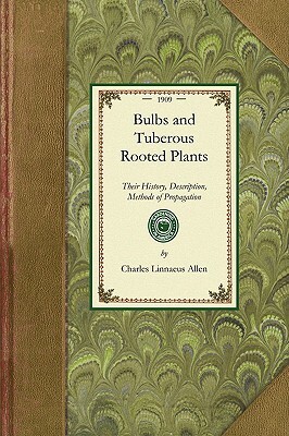 Bulbs and Tuberous-Rooted Plants: Their History, Description, Methods of Propagation and Complete Directions for Their Successful Culture in the Garde by Charles Allen