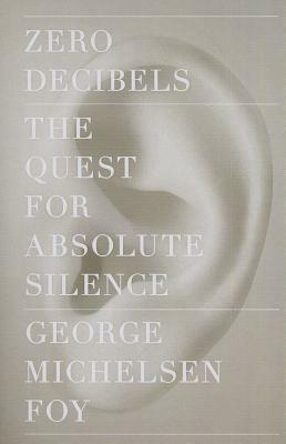 Zero Decibels: The Quest for Absolute Silence by George Michelsen Foy