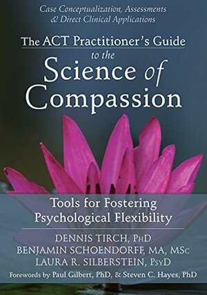 The ACT Practitioner's Guide to the Science of Compassion: Tools for Fostering Psychological Flexibility by Dennis Tirch, Paul B. Gilbert, Laura R. Silberstein, Benjamin Schoendorff, Steven C. Hayes