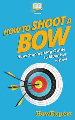 How To Shoot a Bow: Your Step-By-Step Guide To Shooting a Bow by Howexpert Press