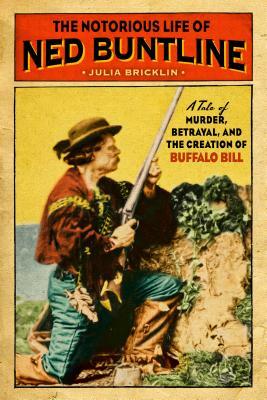 The Notorious Life of Ned Buntline: A Tale of Murder, Betrayal, and the Creation of Buffalo Bill by Julia Bricklin