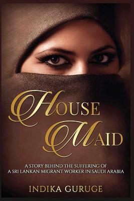 Housemaid: A story behind the suffering of a Sri Lankan migrant worker in Saudi Arabia by Indika Guruge