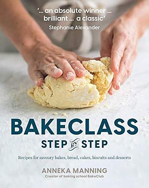 Bake Class Step-By-Step: Recipes for Savoury Bakes, Bread, Cakes, Biscuits and Desserts by Anneka Manning