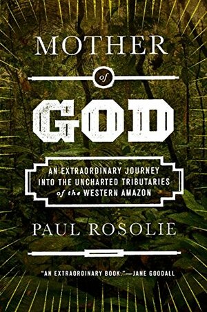 Mother of God: An Extraordinary Journey into the Uncharted Tributaries of the Western Amazon by Paul Rosolie