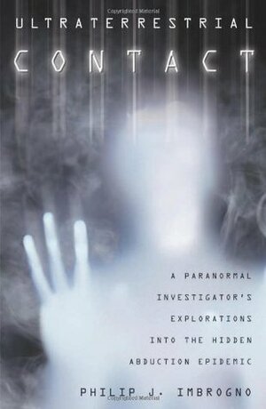 Ultraterrestrial Contact: A Paranormal Investigator's Explorations Into the Hidden Abduction Epidemic by Philip J. Imbrogno