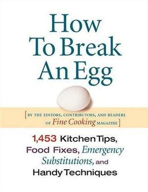 How to Break an Egg: 1,453 Kitchen Tips, Food Fixes, Emergency Substitutions, and Handy Techniques by Fine Cooking Magazine