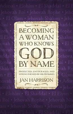 Becoming a Woman Who Knows God by Name: Protected, Encouraged, and Strengthened by His Promises by Jan Harrison