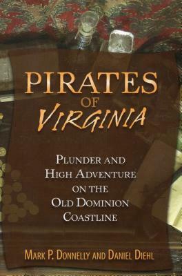 Pirates of Virginia: Plunder and High Adventure on the Old Dominion Coastline by Mark P. Donnelly, Daniel Diehl