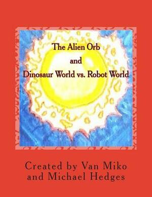 The Alien Orb and Dinosaur World vs. Robot World by Van Miko, Michael Hedges