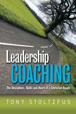 Leadership Coaching: The Disciplines, Skills, and Heart of a Christian Coach by Tony Stoltzfus