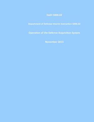 DoDI 5000.02 Department of Defense Interim Instruction 5000.02 Operation of the Defense Acquisition System November 2013 by United States Government Us Army