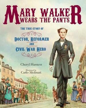 Mary Walker Wears the Pants: The True Story of the Doctor, Reformer, and Civil War Hero by Cheryl Harness, Carlo Molinari