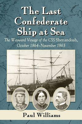 The Last Confederate Ship at Sea: The Wayward Voyage of the CSS Shenandoah, October 1864-November 1865 by Paul Williams