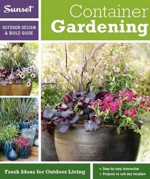 Sunset Outdoor Design & Build: Container Gardening: Fresh Ideas for Outdoor Living by Hank Jenkins, Sunset Magazines &amp; Books