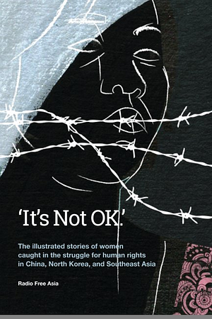 'It's Not OK.': The illustrated stories of women caught in the struggle for human rights in China, North Korea, and Southeast Asia by Radio Free Asia