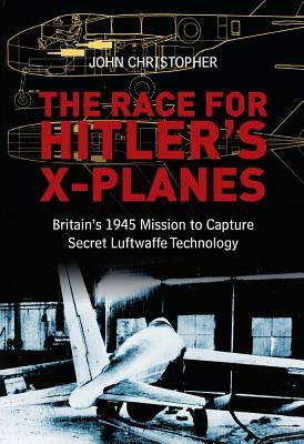 The Race for Hitler's X-Planes: Britain's 1945 Mission to Capture Secret Luftwaffe Technology by John Christopher