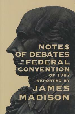 Notes of Debates in the Federal Convention of 1787 by James Madison