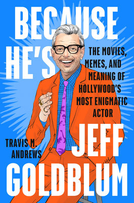 Because He's Jeff Goldblum: The Movies, Memes, and Meaning of Hollywood's Most Enigmatic Actor by Travis M. Andrews