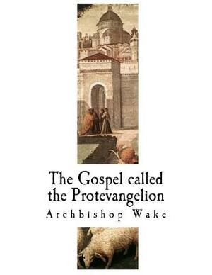 The Gospel Called the Protevangelion: The Suppressed Gospels by Archbishop Wake